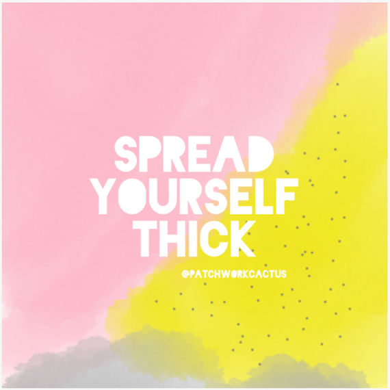 Spread yourself thick, spread yourself thicker. By Patchwork Cactus 